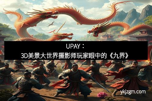 UPAY：3D美景大世界摄影师玩家眼中的《九界》