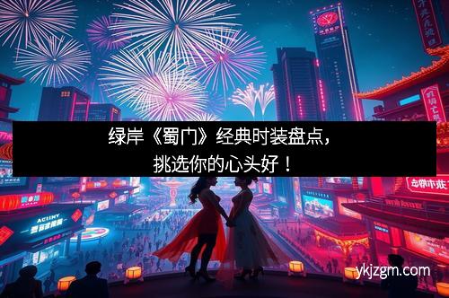 绿岸《蜀门》经典时装盘点，挑选你的心头好！