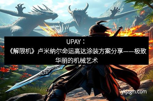 UPAY：《解限机》卢米纳尔命运高达涂装方案分享——极致华丽的机械艺术