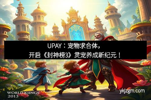 UPAY：宠物求合体，开启《封神榜3》灵宠养成新纪元！
